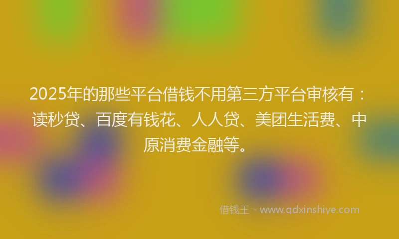 2025年的那些平台借钱不用第三方平台审核有：读秒贷、百度有钱花、人人贷、美团生活费、中原消费金融等。