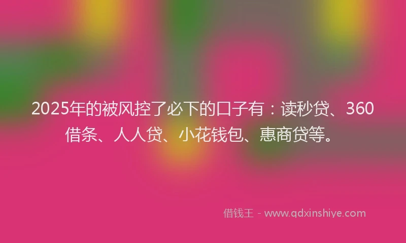 2025年的被风控了必下的口子有：读秒贷、360借条、人人贷、小花钱包、惠商贷等。