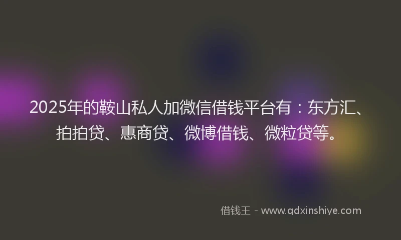2025年的鞍山私人加微信借钱平台有：东方汇、拍拍贷、惠商贷、微博借钱、微粒贷等。