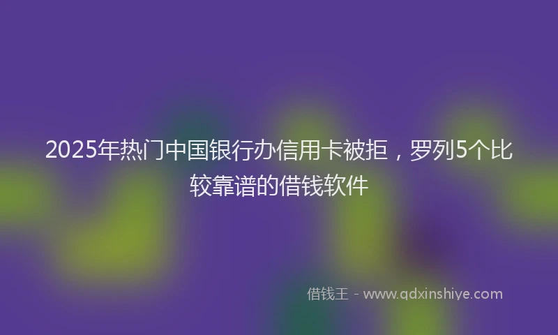 2025年热门中国银行办信用卡被拒，罗列5个比较靠谱的借钱软件
