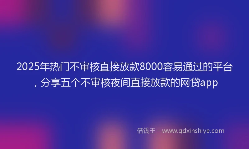 2025年热门不审核直接放款8000容易通过的平台，分享五个不审核夜间直接放款的网贷app