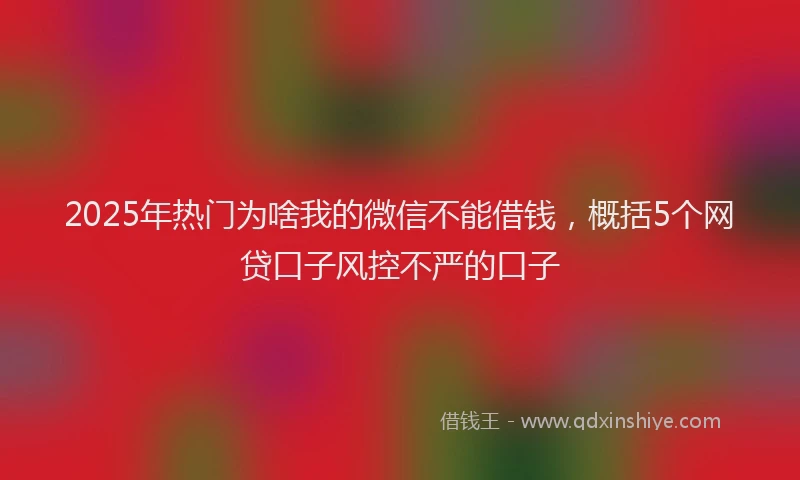 2025年热门为啥我的微信不能借钱，概括5个网贷口子风控不严的口子