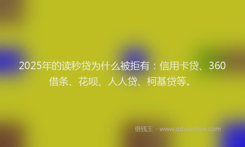 2025年的读秒贷为什么被拒有：信用卡贷、360借条、花呗、人人贷、柯基贷等。