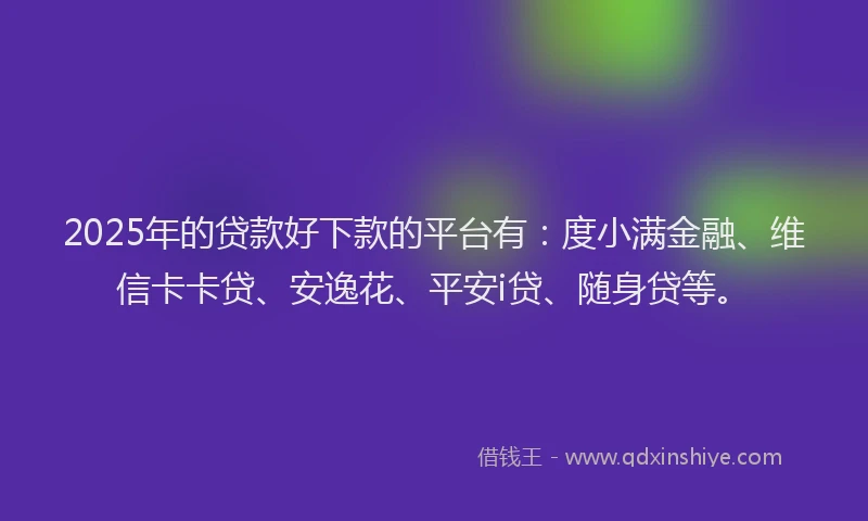 2025年的贷款好下款的平台有：度小满金融、维信卡卡贷、安逸花、平安i贷、随身贷等。