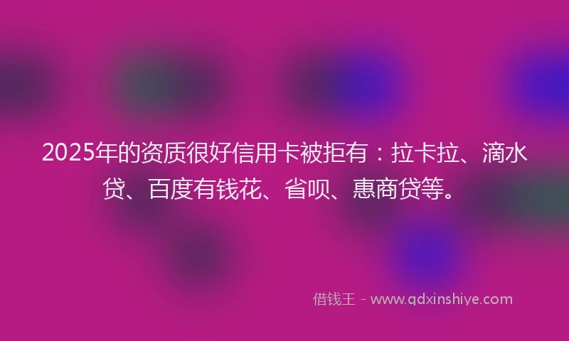 2025年的资质很好信用卡被拒有：拉卡拉、滴水贷、百度有钱花、省呗、惠商贷等。
