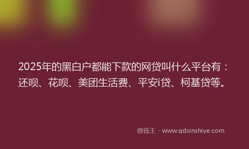 2025年的黑白户都能下款的网贷叫什么平台有：还呗、花呗、美团生活费、平安i贷、柯基贷等。