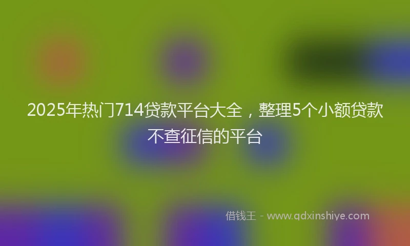 2025年热门714贷款平台大全，整理5个小额贷款不查征信的平台