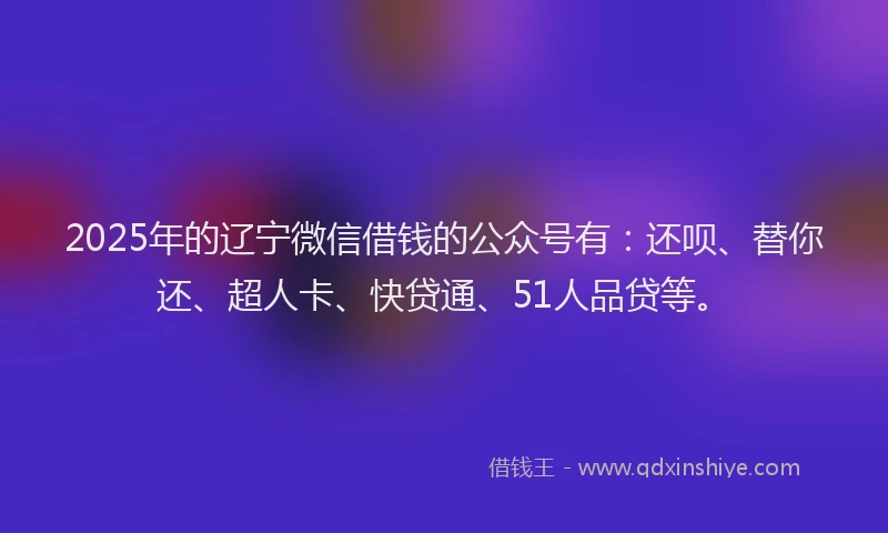 2025年的辽宁微信借钱的公众号有：还呗、替你还、超人卡、快贷通、51人品贷等。