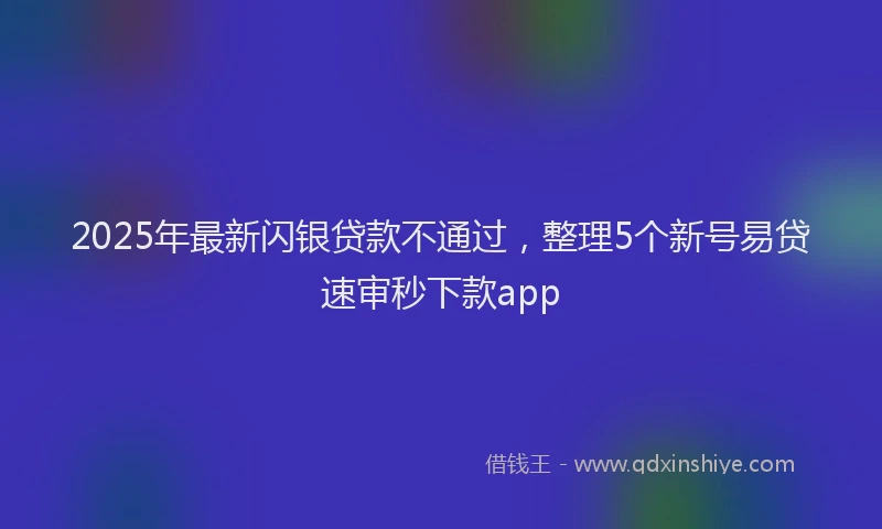 2025年最新闪银贷款不通过，整理5个新号易贷速审秒下款app