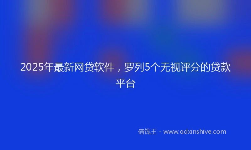 2025年最新网贷软件，罗列5个无视评分的贷款平台
