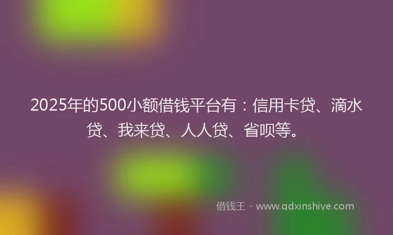 2025年的500小额借钱平台有：信用卡贷、滴水贷、我来贷、人人贷、省呗等。