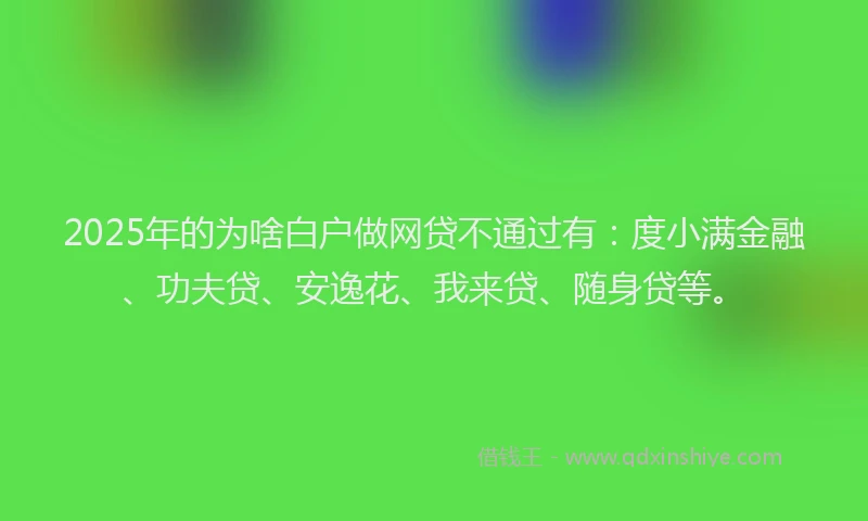 2025年的为啥白户做网贷不通过有：度小满金融、功夫贷、安逸花、我来贷、随身贷等。