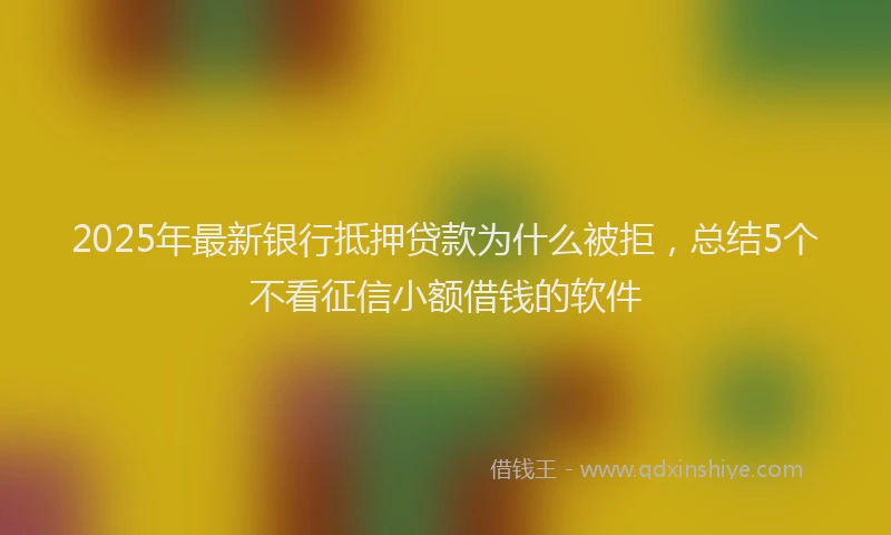 2025年最新银行抵押贷款为什么被拒，总结5个不看征信小额借钱的软件