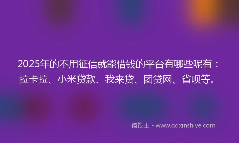2025年的不用征信就能借钱的平台有哪些呢有：拉卡拉、小米贷款、我来贷、团贷网、省呗等。