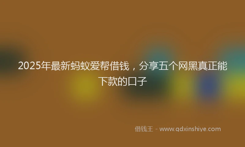 2025年最新蚂蚁爱帮借钱，分享五个网黑真正能下款的口子