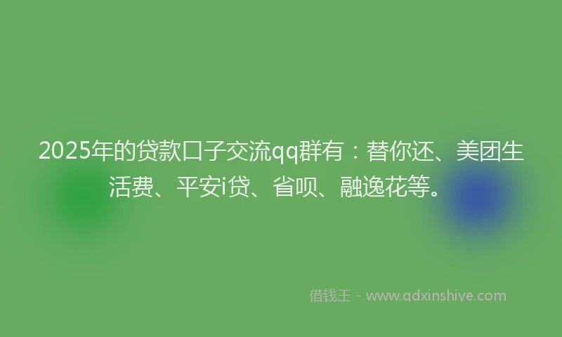 2025年的贷款口子交流qq群有：替你还、美团生活费、平安i贷、省呗、融逸花等。