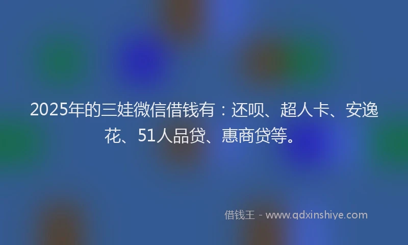 2025年的三娃微信借钱有：还呗、超人卡、安逸花、51人品贷、惠商贷等。
