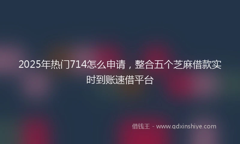 2025年热门714怎么申请，整合五个芝麻借款实时到账速借平台