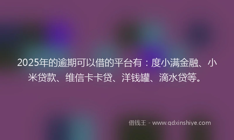 2025年的逾期可以借的平台有：度小满金融、小米贷款、维信卡卡贷、洋钱罐、滴水贷等。