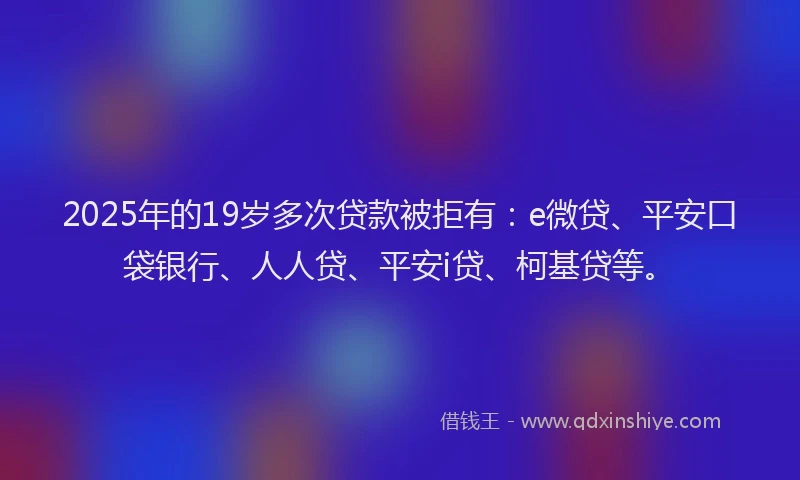 2025年的19岁多次贷款被拒有：e微贷、平安口袋银行、人人贷、平安i贷、柯基贷等。