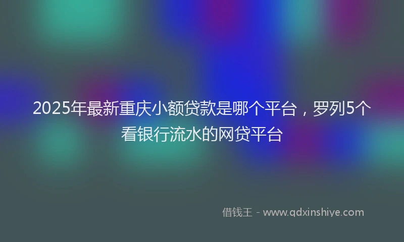 2025年最新重庆小额贷款是哪个平台，罗列5个看银行流水的网贷平台
