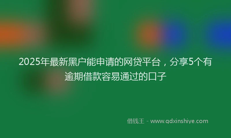 2025年最新黑户能申请的网贷平台，分享5个有逾期借款容易通过的口子