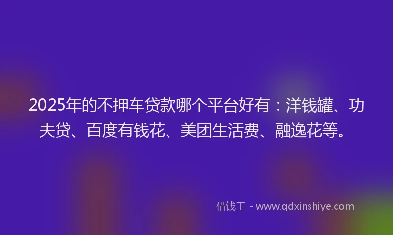 2025年的不押车贷款哪个平台好有：洋钱罐、功夫贷、百度有钱花、美团生活费、融逸花等。