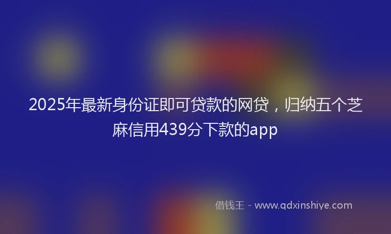 2025年最新身份证即可贷款的网贷，归纳五个芝麻信用439分下款的app
