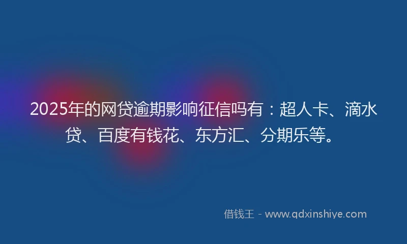2025年的网贷逾期影响征信吗有：超人卡、滴水贷、百度有钱花、东方汇、分期乐等。