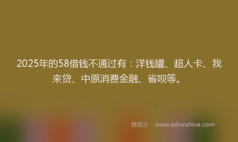 2025年的58借钱不通过有：洋钱罐、超人卡、我来贷、中原消费金融、省呗等。