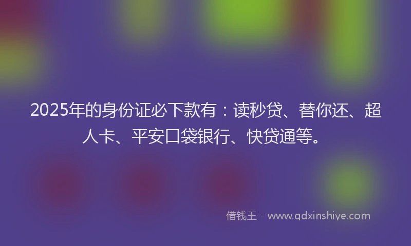 2025年的身份证必下款有：读秒贷、替你还、超人卡、平安口袋银行、快贷通等。