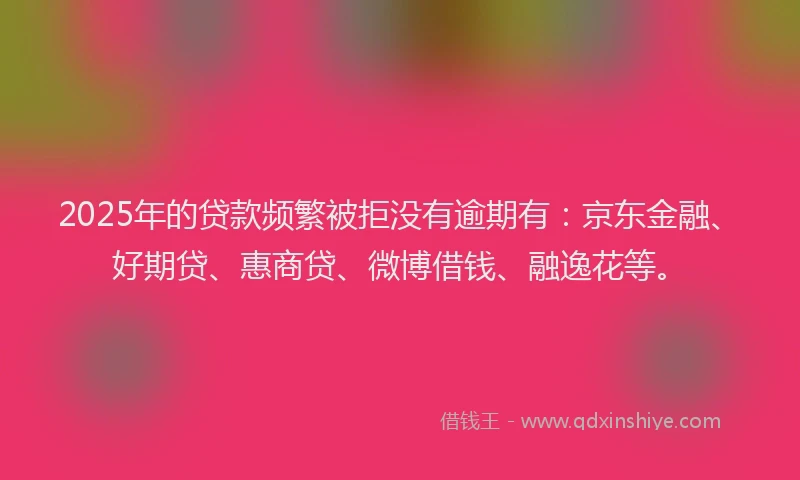 2025年的贷款频繁被拒没有逾期有：京东金融、好期贷、惠商贷、微博借钱、融逸花等。