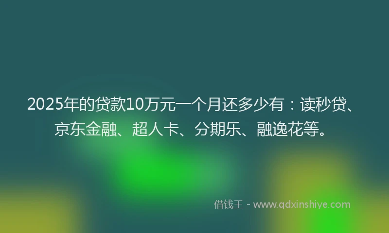 2025年的贷款10万元一个月还多少有：读秒贷、京东金融、超人卡、分期乐、融逸花等。