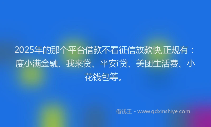 2025年的那个平台借款不看征信放款快,正规有：度小满金融、我来贷、平安i贷、美团生活费、小花钱包等。