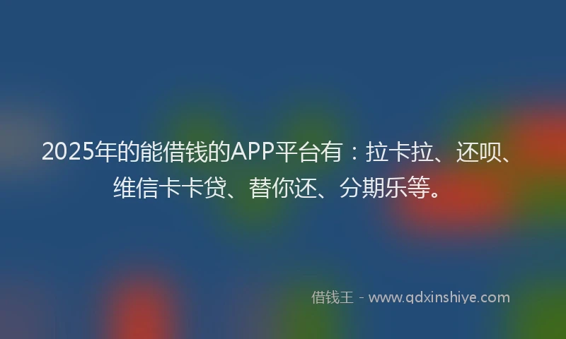2025年的能借钱的APP平台有：拉卡拉、还呗、维信卡卡贷、替你还、分期乐等。