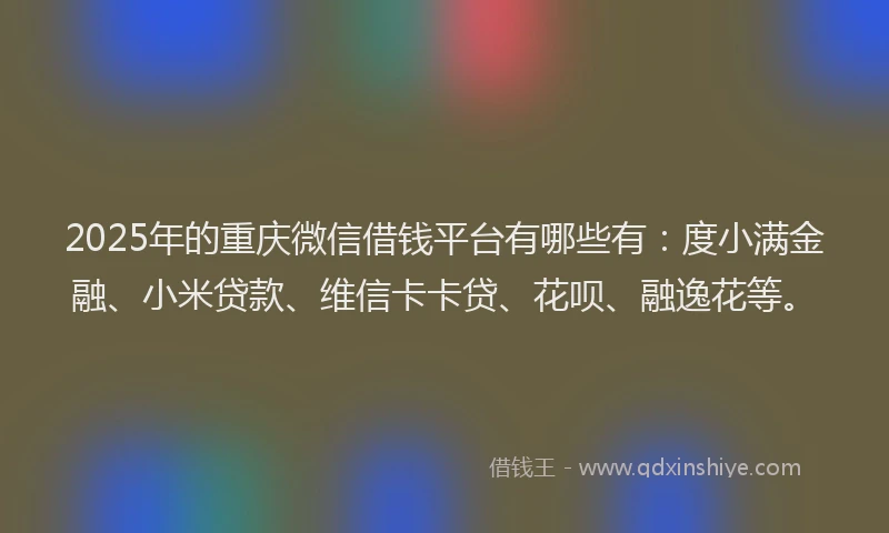 2025年的重庆微信借钱平台有哪些有：度小满金融、小米贷款、维信卡卡贷、花呗、融逸花等。
