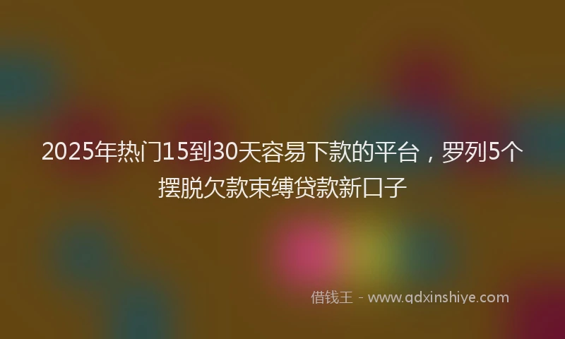2025年热门15到30天容易下款的平台，罗列5个摆脱欠款束缚贷款新口子