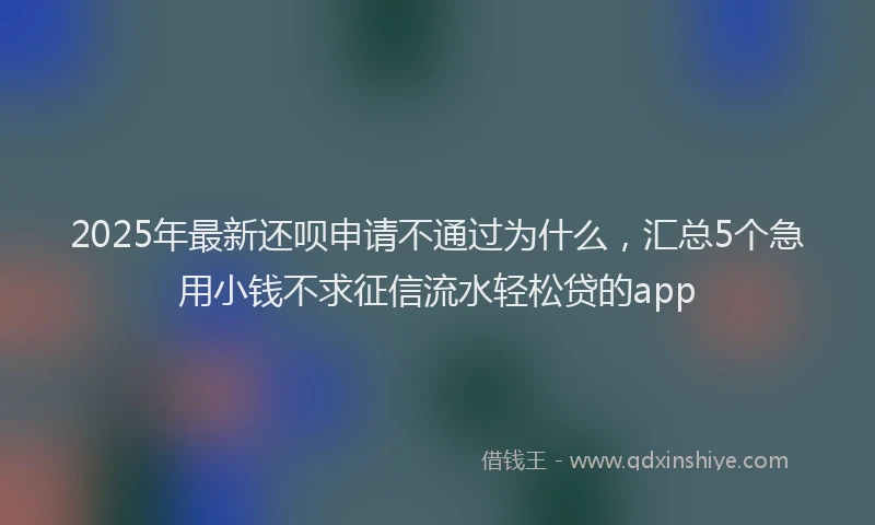 2025年最新还呗申请不通过为什么，汇总5个急用小钱不求征信流水轻松贷的app