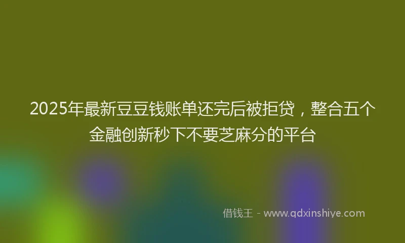 2025年最新豆豆钱账单还完后被拒贷，整合五个金融创新秒下不要芝麻分的平台