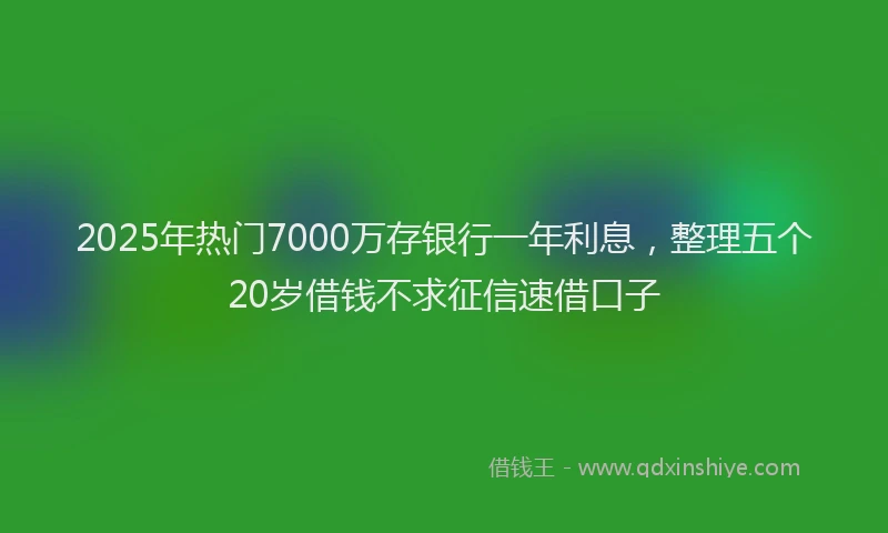 2025年热门7000万存银行一年利息，整理五个20岁借钱不求征信速借口子
