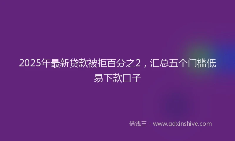 2025年最新贷款被拒百分之2，汇总五个门槛低易下款口子