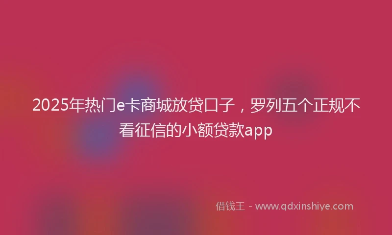 2025年热门e卡商城放贷口子，罗列五个正规不看征信的小额贷款app