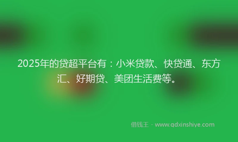 2025年的贷超平台有：小米贷款、快贷通、东方汇、好期贷、美团生活费等。