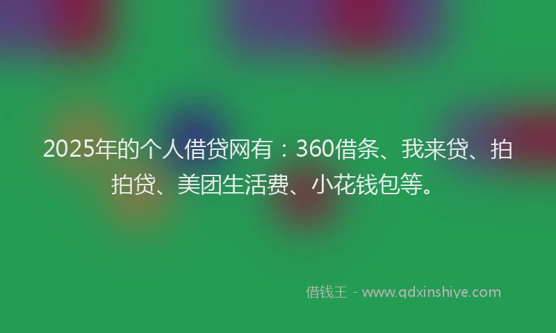2025年的个人借贷网有：360借条、我来贷、拍拍贷、美团生活费、小花钱包等。