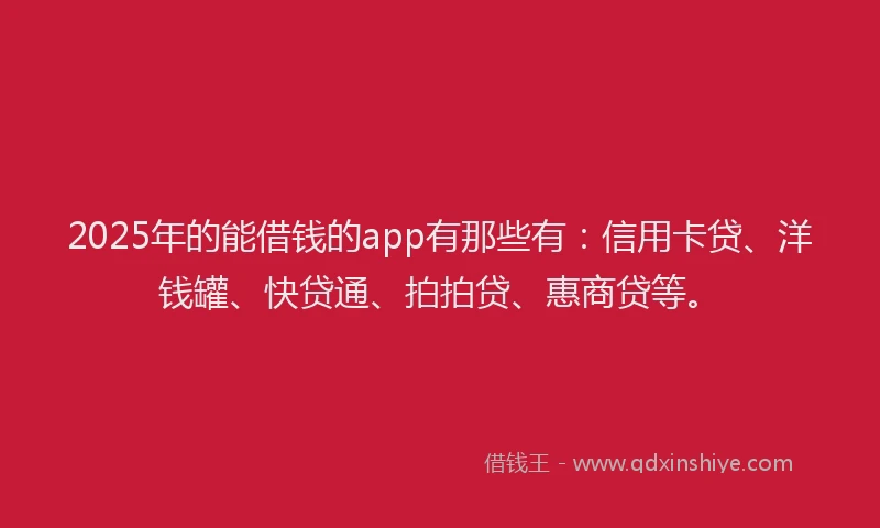 2025年的能借钱的app有那些有：信用卡贷、洋钱罐、快贷通、拍拍贷、惠商贷等。