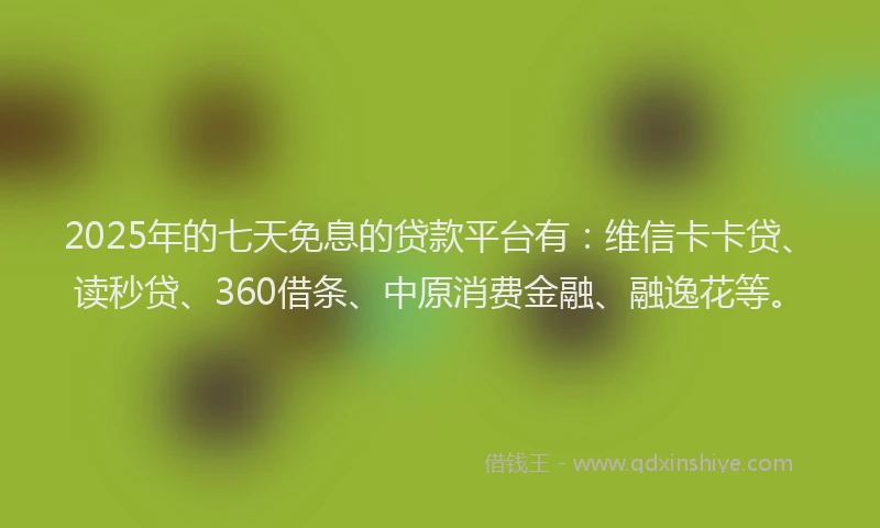 2025年的七天免息的贷款平台有：维信卡卡贷、读秒贷、360借条、中原消费金融、融逸花等。