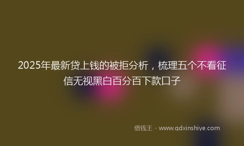2025年最新贷上钱的被拒分析，梳理五个不看征信无视黑白百分百下款口子