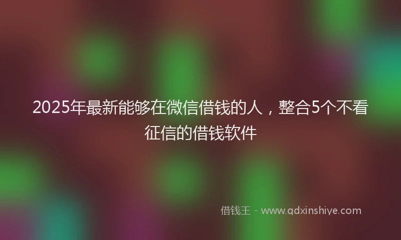 2025年最新能够在微信借钱的人，整合5个不看征信的借钱软件