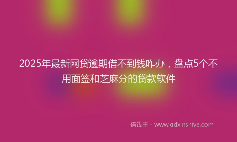 2025年最新网贷逾期借不到钱咋办，盘点5个不用面签和芝麻分的贷款软件