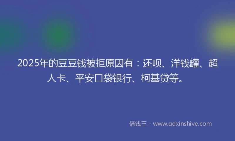 2025年的豆豆钱被拒原因有：还呗、洋钱罐、超人卡、平安口袋银行、柯基贷等。